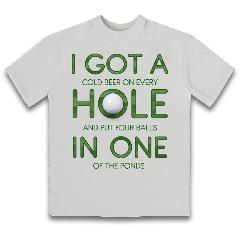 A white t-shirt with the words, 'I got a cold beer on every hole and put four balls in one of the ponds'.